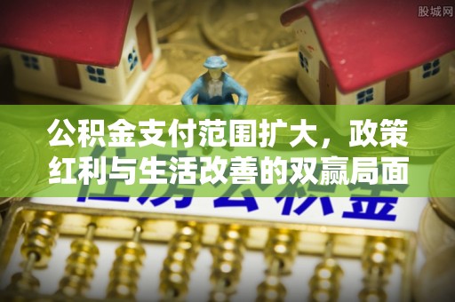 唐县公积金支付范围扩大，政策红利与生活改善的双赢局面