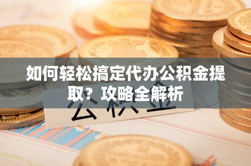 唐县如何轻松搞定代办公积金提取？攻略全解析