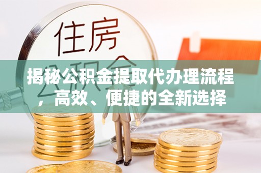 唐县揭秘公积金提取代办理流程，高效、便捷的全新选择