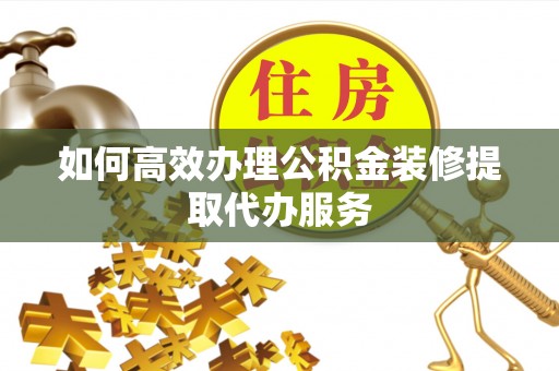 唐县如何高效办理公积金装修提取代办服务