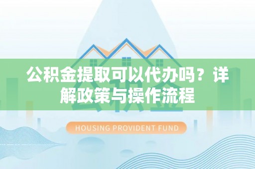 唐县公积金提取可以代办吗？详解政策与操作流程