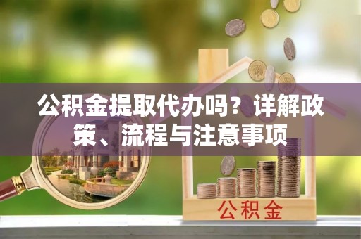 唐县公积金提取代办吗？详解政策、流程与注意事项
