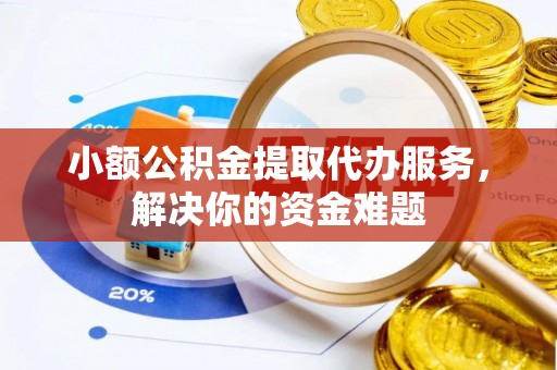 唐县小额公积金提取代办服务，解决你的资金难题