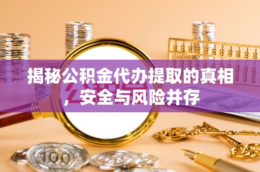 唐县揭秘公积金代办提取的真相，安全与风险并存