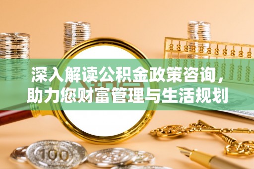 唐县深入解读公积金政策咨询，助力您财富管理与生活规划