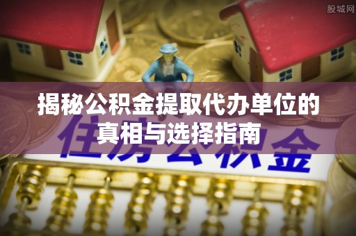 唐县揭秘公积金提取代办单位的真相与选择指南