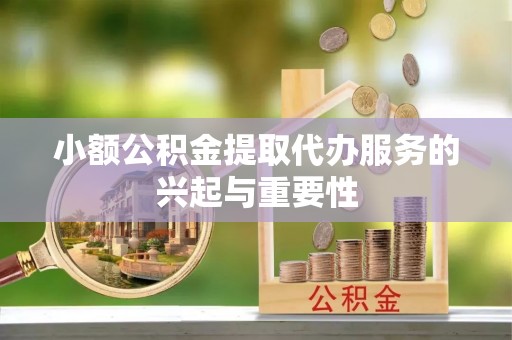 唐县小额公积金提取代办服务的兴起与重要性