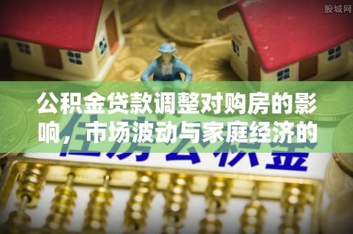 唐县公积金贷款调整对购房的影响，市场波动与家庭经济的新考量