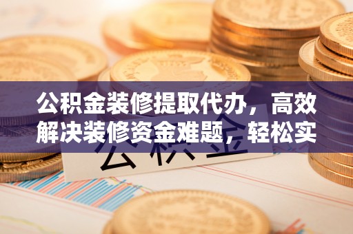 唐县公积金装修提取代办，高效解决装修资金难题，轻松实现家居梦想