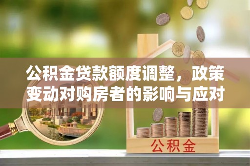 唐县公积金贷款额度调整，政策变动对购房者的影响与应对策略