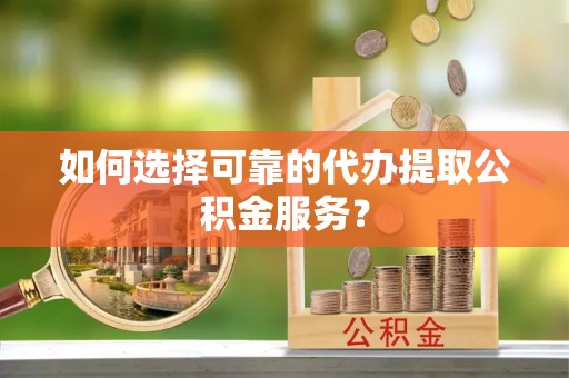 唐县如何选择可靠的代办提取公积金服务？