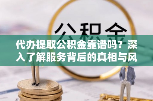 唐县代办提取公积金靠谱吗？深入了解服务背后的真相与风险