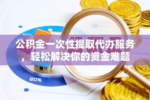 唐县公积金一次性提取代办服务，轻松解决你的资金难题