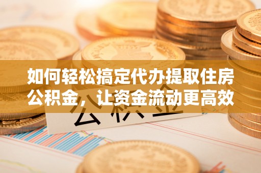 唐县如何轻松搞定代办提取住房公积金，让资金流动更高效