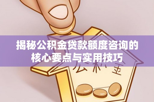 唐县揭秘公积金贷款额度咨询的核心要点与实用技巧