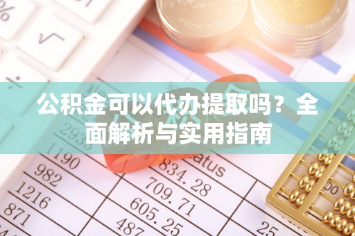 唐县公积金可以代办提取吗？全面解析与实用指南