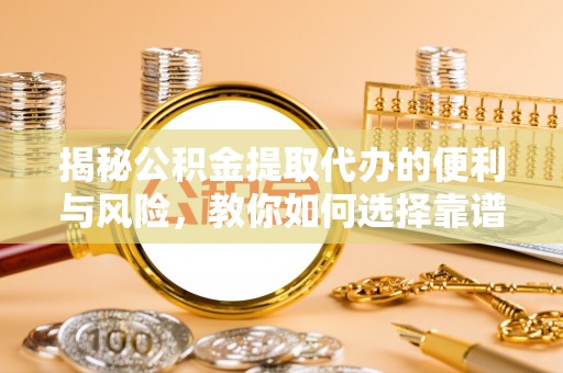 唐县揭秘公积金提取代办的便利与风险，教你如何选择靠谱服务