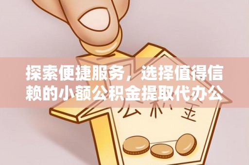 唐县探索便捷服务，选择值得信赖的小额公积金提取代办公司