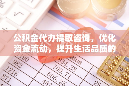 唐县公积金代办提取咨询，优化资金流动，提升生活品质的明智选择