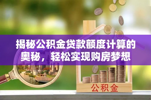 唐县揭秘公积金贷款额度计算的奥秘，轻松实现购房梦想