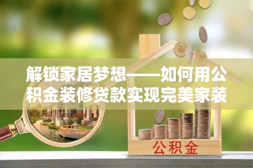 唐县解锁家居梦想——如何用公积金装修贷款实现完美家装