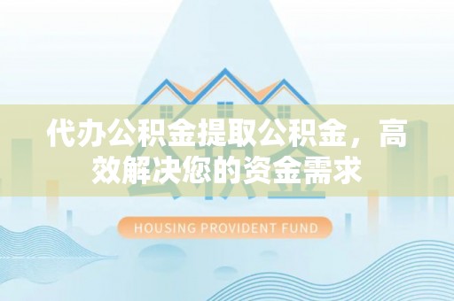 唐县代办公积金提取公积金，高效解决您的资金需求