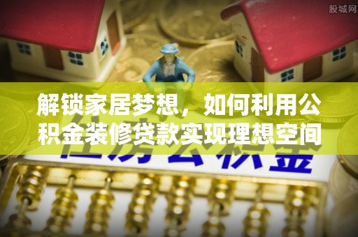 唐县解锁家居梦想，如何利用公积金装修贷款实现理想空间