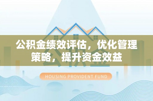 唐县公积金绩效评估，优化管理策略，提升资金效益