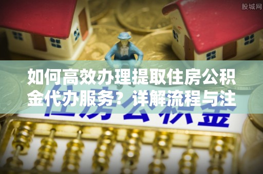 唐县如何高效办理提取住房公积金代办服务？详解流程与注意事项