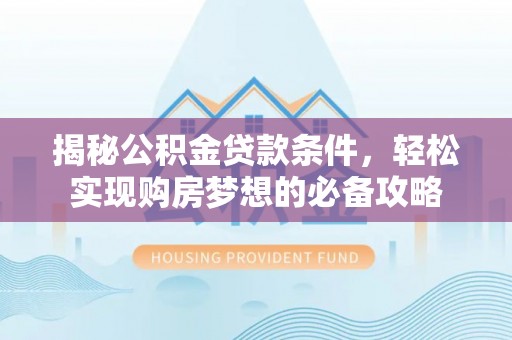 唐县揭秘公积金贷款条件，轻松实现购房梦想的必备攻略