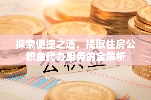 唐县探索便捷之道，提取住房公积金代办服务的全解析