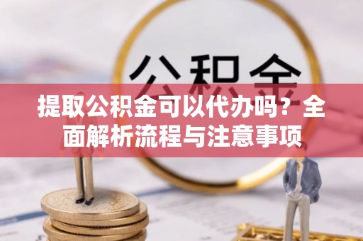 唐县提取公积金可以代办吗？全面解析流程与注意事项