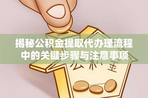 唐县揭秘公积金提取代办理流程中的关键步骤与注意事项