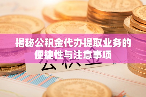 唐县揭秘公积金代办提取业务的便捷性与注意事项