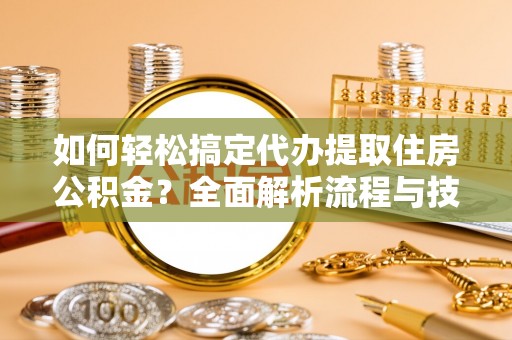 唐县如何轻松搞定代办提取住房公积金？全面解析流程与技巧