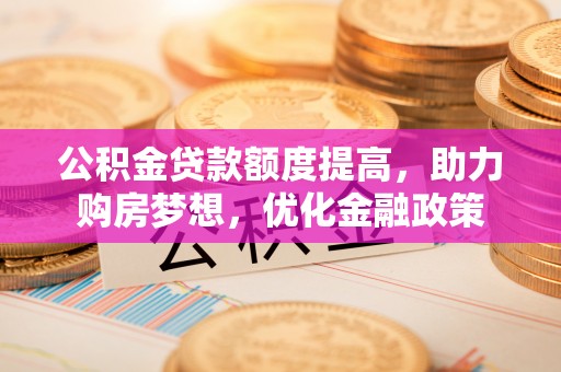 唐县公积金贷款额度提高，助力购房梦想，优化金融政策