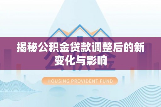 唐县揭秘公积金贷款调整后的新变化与影响