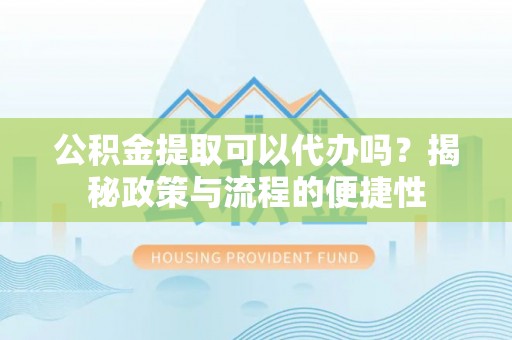 唐县公积金提取可以代办吗？揭秘政策与流程的便捷性