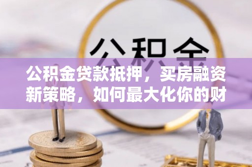 唐县公积金贷款抵押，买房融资新策略，如何最大化你的财务自由