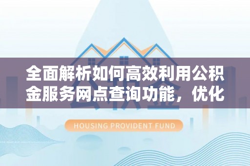 唐县全面解析如何高效利用公积金服务网点查询功能，优化生活理财规划