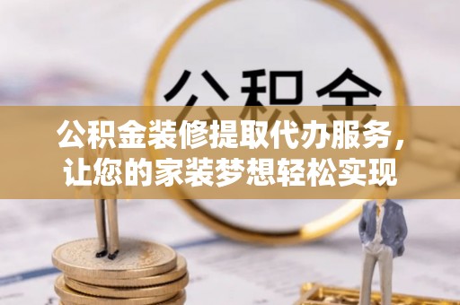 唐县公积金装修提取代办服务，让您的家装梦想轻松实现
