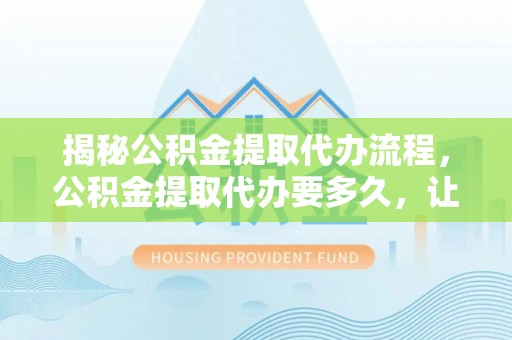 唐县揭秘公积金提取代办流程，公积金提取代办要多久，让你心中有数