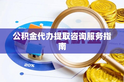 唐县公积金代办提取咨询服务指南
