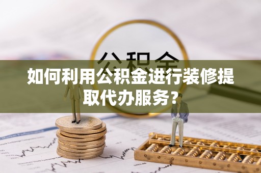 唐县如何利用公积金进行装修提取代办服务？