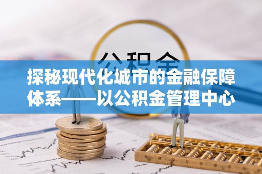 唐县探秘现代化城市的金融保障体系——以公积金管理中心为核心的民生服务