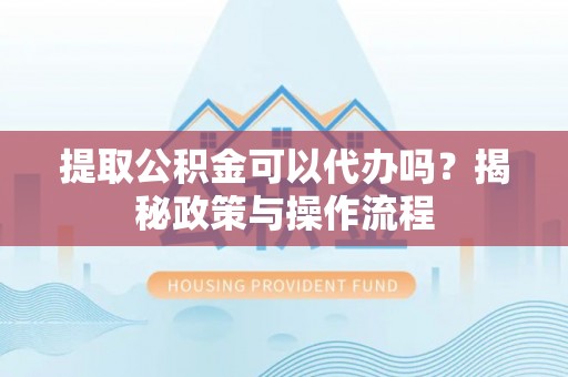 唐县提取公积金可以代办吗？揭秘政策与操作流程
