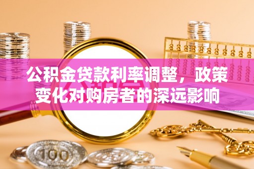 唐县公积金贷款利率调整，政策变化对购房者的深远影响