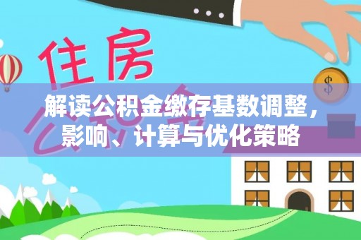 唐县解读公积金缴存基数调整，影响、计算与优化策略