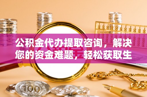 唐县公积金代办提取咨询，解决您的资金难题，轻松获取生活助力