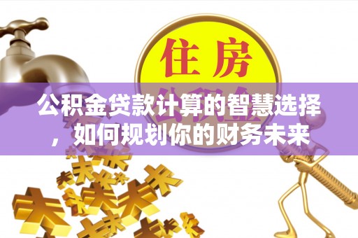 唐县公积金贷款计算的智慧选择，如何规划你的财务未来